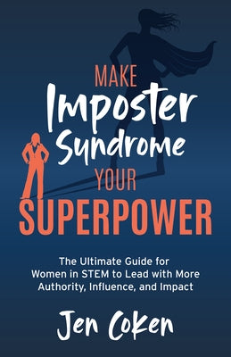 Make Imposter Syndrome Your Superpower: The Ultimate Guide for Women in Stem to Lead with More Authority, Influence, and Impact by Coken, Jen