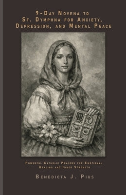 9-Day Novena to St. Dymphna for Anxiety, Depression, and Mental Peace: Powerful Catholic Prayers for Emotional Healing and Inner Strength by J. Pius, Benedicta