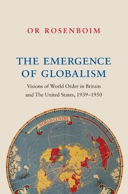 The Emergence of Globalism: Visions of World Order in Britain and the United States, 1939-1950 by Rosenboim, Or