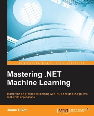 Mastering .NET Machine Learning: Use machine learning in your .NET applications by Dixon, Jamie