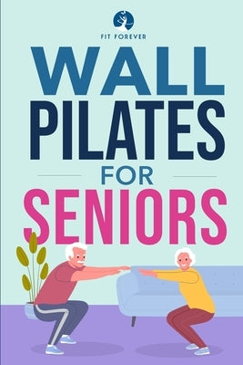 Wall Pilates for Seniors: Simple Exercises to Perform at Home That Improve Flexibility, Mobility, Posture, and Balance While Promoting Healthy M by Forever, Fit