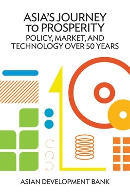 Asia's Journey to Prosperity: Policy, Market, and Technology Over 50 Years by Asian Development Bank