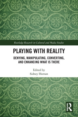 Playing with Reality: Denying, Manipulating, Converting, and Enhancing What Is There by Homan, Sidney