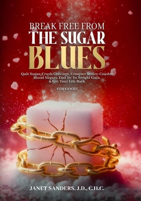 Break Free from the Sugar Blues: Quit Sugar, Crush Cravings, Conquer Roller Coaster Blood Sugars, End Yo-Yo Weight Gain & Get Your Life Back For Good! by Sanders, Janet