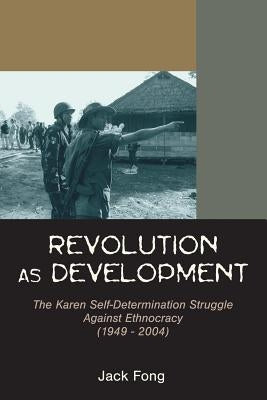 Revolution as Development: The Karen Self-Determination Struggle Against Ethnocracy (1949 - 2004) by Fong, Jack