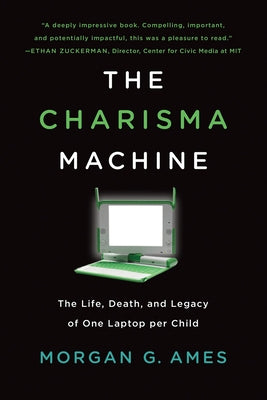 The Charisma Machine: The Life, Death, and Legacy of One Laptop Per Child by Ames, Morgan G.