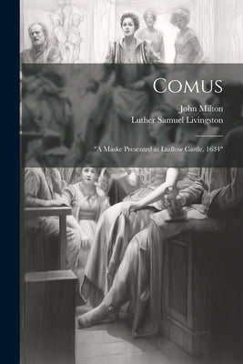 Comus: "A Maske Presented at Ludlow Castle. 1634" by Livingston, Luther Samuel