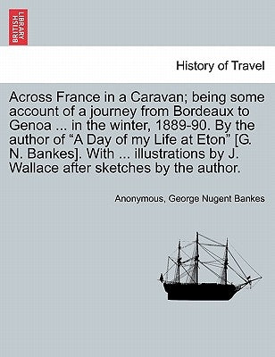 Across France in a Caravan; Being Some Account of a Journey from Bordeaux to Genoa ... in the Winter, 1889-90. by the Author of a Day of My Life at Et by Anonymous