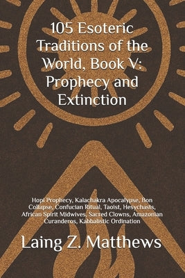 105 Esoteric Traditions of the World, Book V: Prophecy and Extinction: Hopi Prophecy, Kalachakra Apocalypse, Bon Collapse, Confucian Ritual, Taoist, H by Matthews, Laing Z.
