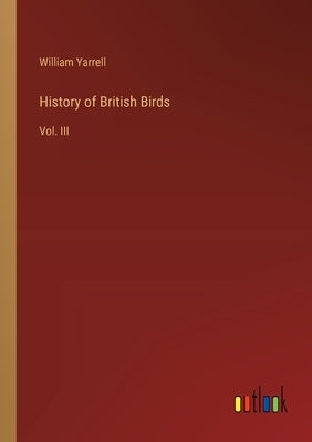 History of British Birds: Vol. III by Yarrell, William