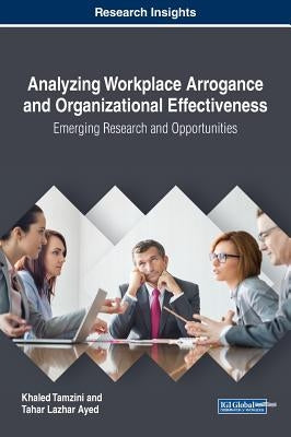 Analyzing Workplace Arrogance and Organizational Effectiveness: Emerging Research and Opportunities by Tamzini, Khaled