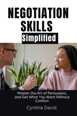 Negotiation skills simplified: Master the art of persuasion, and get what you want without conflict by David, Cynthia