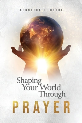 Shaping Your World Through Prayer by Moore, Kennetha J.