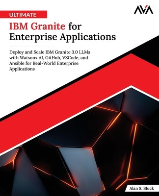 Ultimate IBM Granite for Enterprise Applications: Deploy and Scale IBM Granite 3.0 LLMs with Watsonx AI, GitHub, VSCode, and Ansible for Real-World En by Bluck, Alan S.