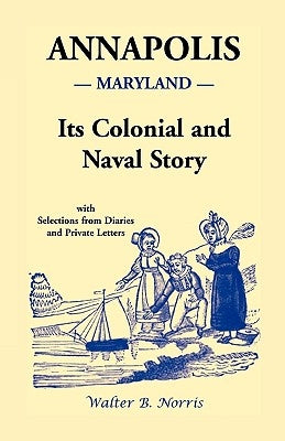 Annapolis [Maryland]: Its Colonial and Naval Story, With Selections from Diaries and Private Letters by Norris, Walter B.
