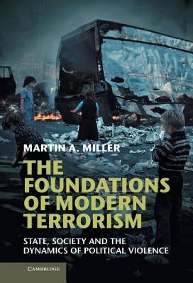 The Foundations of Modern Terrorism: State, Society and the Dynamics of Political Violence by Miller, Martin A.