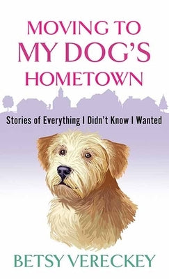 Moving to My Dog's Hometown: Stories of Everything I Didn't Know I Wanted by Vereckey, Betsy