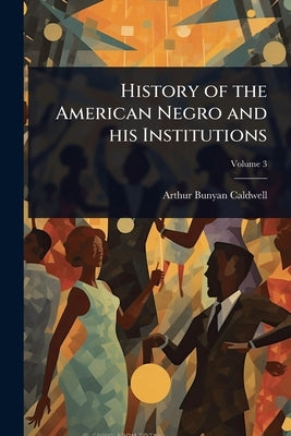 History of the American Negro and his Institutions by Caldwell, Arthur Bunyan