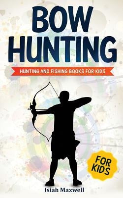 Bow Hunting for Kids: Hunting and Fishing Books for Kids by Maxwell, Isiah