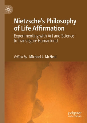 Nietzsche's Philosophy of Life Affirmation: Experimenting with Art and Science to Transfigure Humankind by McNeal, Michael J.