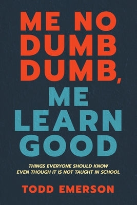 Me No Dumb Dumb, Me Learn Good: Things Everyone Should Know Even Though It Is Not Taught In School by Emerson, Todd
