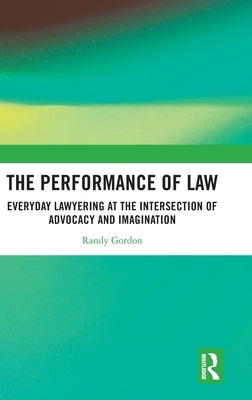 The Performance of Law: Everyday Lawyering at the Intersection of Advocacy and Imagination by Gordon, Randy