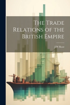 The Trade Relations of the British Empire by Root, J. W.