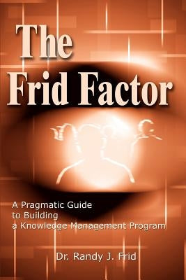 The Frid Factor: A Pragmatic Guide to Building a Knowledge Management Program by Frid, Randy J.