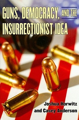 Guns, Democracy, and the Insurrectionist Idea by Horwitz, Joshua
