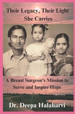 Their Legacy, Their Light She Carries: A Breast Surgeon's Mission to Serve and Inspire Hope by Halaharvi, Deepa
