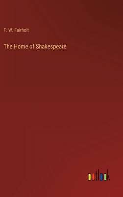 The Home of Shakespeare by Fairholt, F. W.