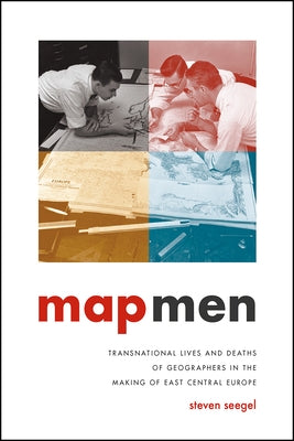 Map Men: Transnational Lives and Deaths of Geographers in the Making of East Central Europe by Seegel, Steven