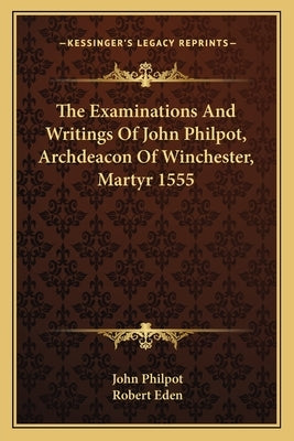 The Examinations And Writings Of John Philpot, Archdeacon Of Winchester, Martyr 1555 by Philpot, John
