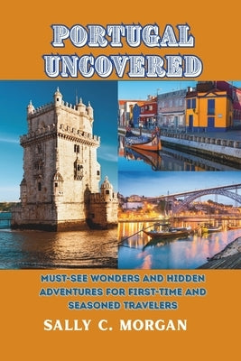Portugal Uncovered: Must-See Wonders and Hidden Adventures for First-Time and Seasoned Travelers by Morgan, Sally C.
