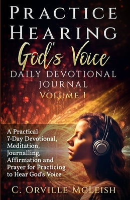 Practice Hearing God's Voice Daily Devotional Journal: A Practical 7-Day Devotional, Meditation, Journalling, Affirmation, and Prayer for Knowing God' by McLeish, C. Orville