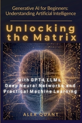 Generative AI for Beginners: Understanding Artificial Intelligence. Unlocking the Matrix with GPT-4, LLMs, Deep Neural Networks, and Practical Machine by Quant, Alex