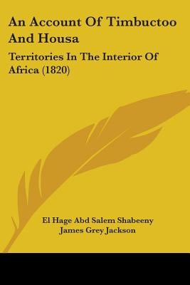 An Account Of Timbuctoo And Housa: Territories In The Interior Of Africa (1820) by Shabeeny, El Hage Abd Salem