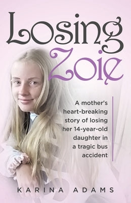 Losing Zoie: A mother's heart-breaking story of losing her 14-year-old daughter in a tragic bus accident by Adams, Karina