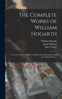 The Complete Works of William Hogarth: in a Series of One Hundred and Fifty Steel Engravings From the Original Pictures by Hogarth, William 1697-1764