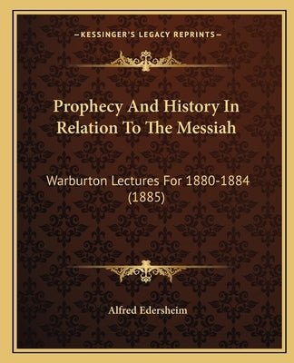 Prophecy And History In Relation To The Messiah: Warburton Lectures For 1880-1884 (1885) by Edersheim, Alfred