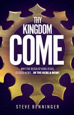 Thy Kingdom Come: Why the Reign of King Jesus is Good News ... in the Here and Now! by Benninger, Steve