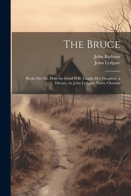 The Bruce: Books Xiv-Xx. How the Good Wife Taught Her Daughter. a Dietary, by John Lydgate. Notes. Glossary by Lydgate, John