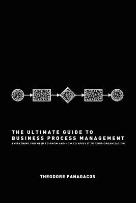 The Ultimate Guide to Business Process Management: Everything you need to know and how to apply it to your organization by Panagacos, Theodore