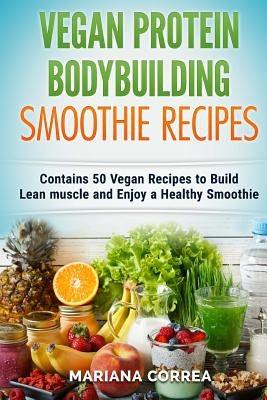 VEGAN PROTEIN BODYBUILDING SMOOTHIE Recipes: Contains 50 Vegan Recipes to Build Lean muscle and Enjoy a Healthy Smoothie by Correa, Mariana
