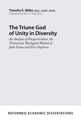 The Triune God of Unity in Diversity: An Analysis of Perspectivalism, the Trinitarian Theological Method of John Frame and Vern Poythress by Miller, Timothy E.