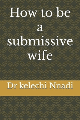 How to be a submissive wife by Nnadi, Kelechi
