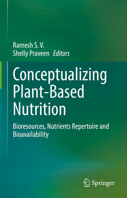Conceptualizing Plant-Based Nutrition: Bioresources, Nutrients Repertoire and Bioavailability by S. V., Ramesh