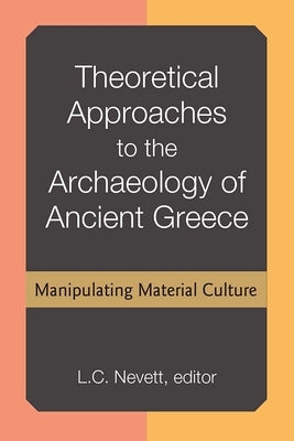 Theoretical Approaches to the Archaeology of Ancient Greece: Manipulating Material Culture by Nevett, Lisa