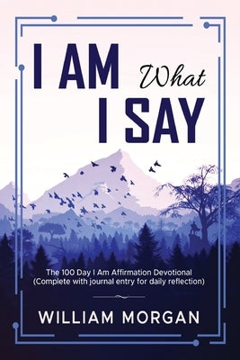 I Am What I Say: The 100 Day I Am Affirmation Devotional by Morgan, William