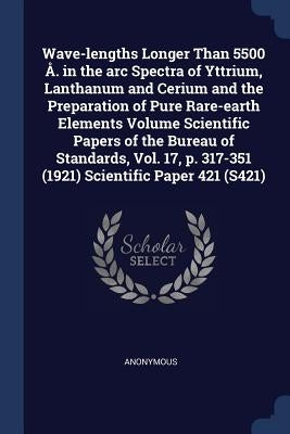 Wave-lengths Longer Than 5500 Å. in the arc Spectra of Yttrium, Lanthanum and Cerium and the Preparation of Pure Rare-earth Elements Volume Scientific by Anonymous